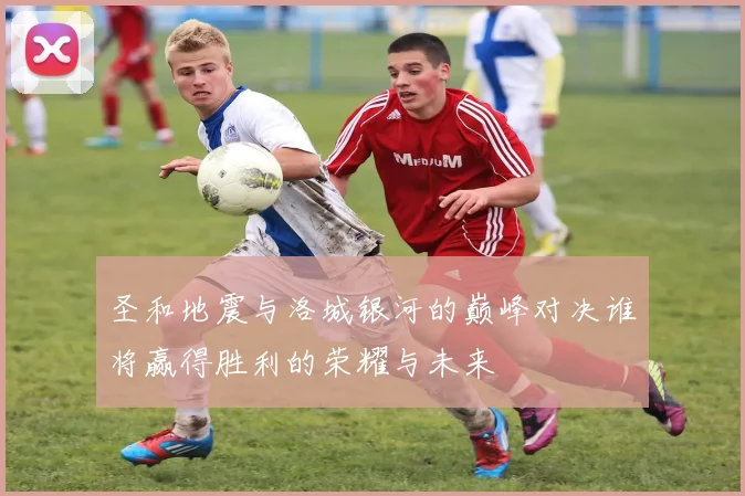 圣和地震与洛城银河的巅峰对决谁将赢得胜利的荣耀与未来